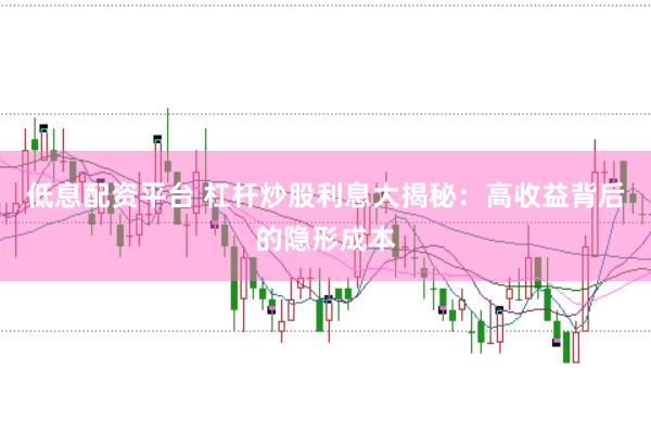 低息配资平台 杠杆炒股利息大揭秘：高收益背后的隐形成本