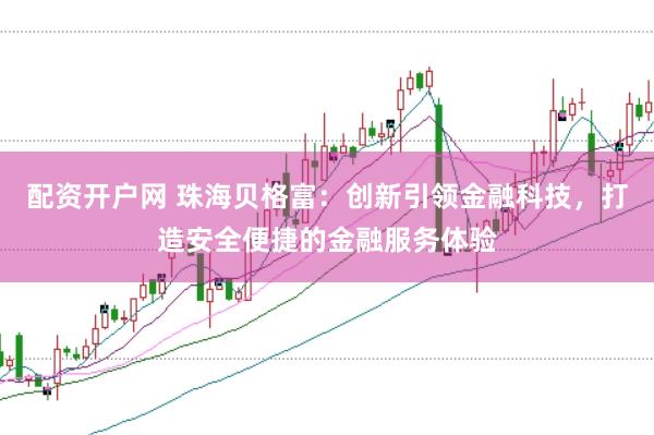 配资开户网 珠海贝格富：创新引领金融科技，打造安全便捷的金融服务体验
