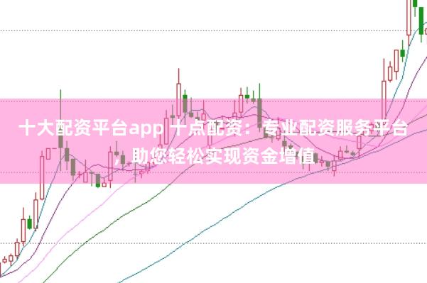 十大配资平台app 十点配资：专业配资服务平台，助您轻松实现资金增值