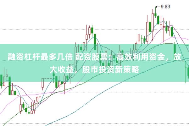 融资杠杆最多几倍 配资股票：高效利用资金，放大收益，股市投资新策略
