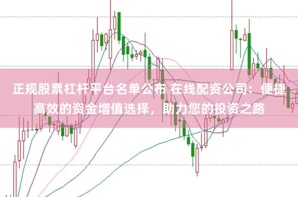正规股票杠杆平台名单公布 在线配资公司：便捷高效的资金增值选择，助力您的投资之路