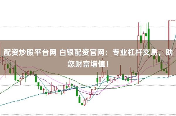 配资炒股平台网 白银配资官网：专业杠杆交易，助您财富增值！