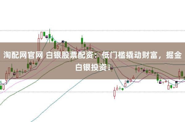 淘配网官网 白银股票配资：低门槛撬动财富，掘金白银投资！