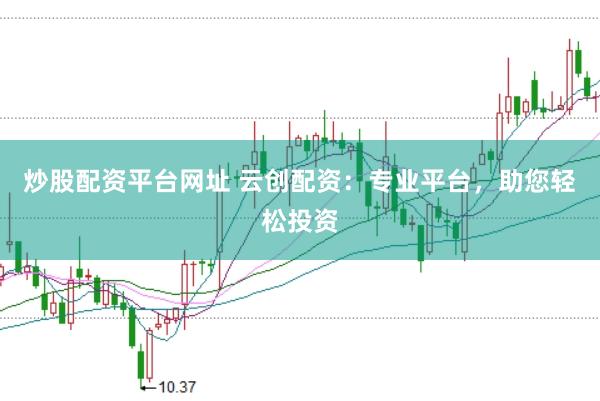 炒股配资平台网址 云创配资：专业平台，助您轻松投资