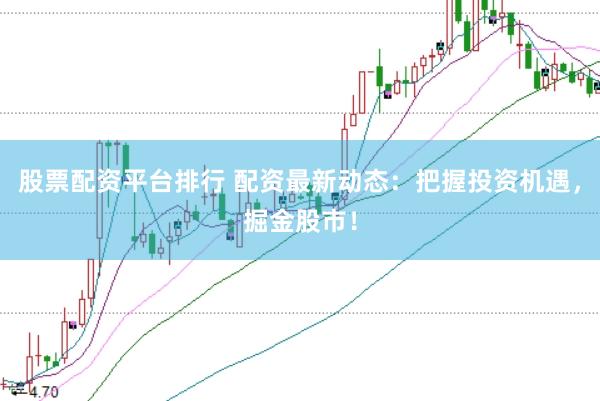 股票配资平台排行 配资最新动态：把握投资机遇，掘金股市！