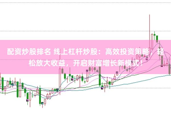 配资炒股排名 线上杠杆炒股：高效投资策略，轻松放大收益，开启财富增长新模式！