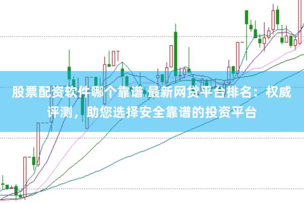股票配资软件哪个靠谱 最新网贷平台排名：权威评测，助您选择安全靠谱的投资平台