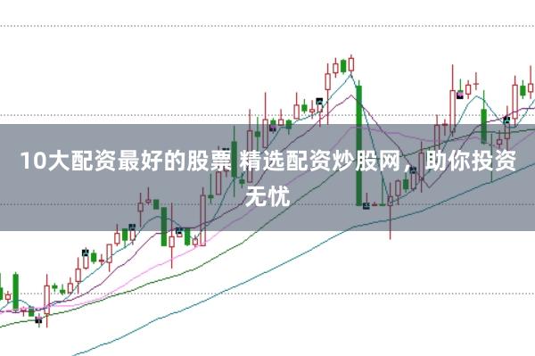 10大配资最好的股票 精选配资炒股网，助你投资无忧