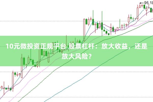 10元微投资正规平台 股票杠杆：放大收益，还是放大风险？