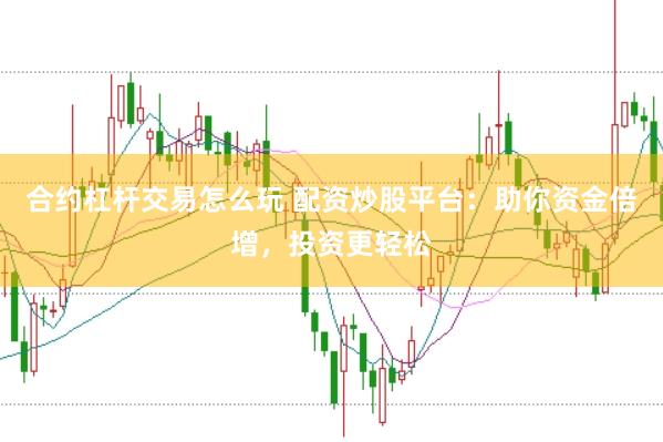 合约杠杆交易怎么玩 配资炒股平台：助你资金倍增，投资更轻松