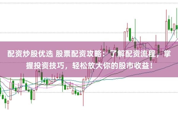 配资炒股优选 股票配资攻略：了解配资流程，掌握投资技巧，轻松放大你的股市收益！