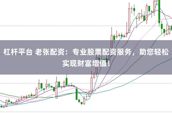 杠杆平台 老张配资：专业股票配资服务，助您轻松实现财富增值！