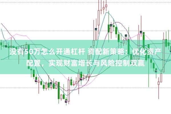 没有50万怎么开通杠杆 资配新策略：优化资产配置，实现财富增长与风险控制双赢