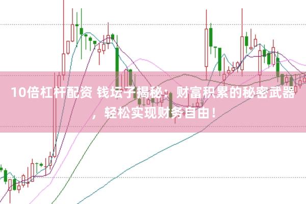 10倍杠杆配资 钱坛子揭秘：财富积累的秘密武器，轻松实现财务自由！