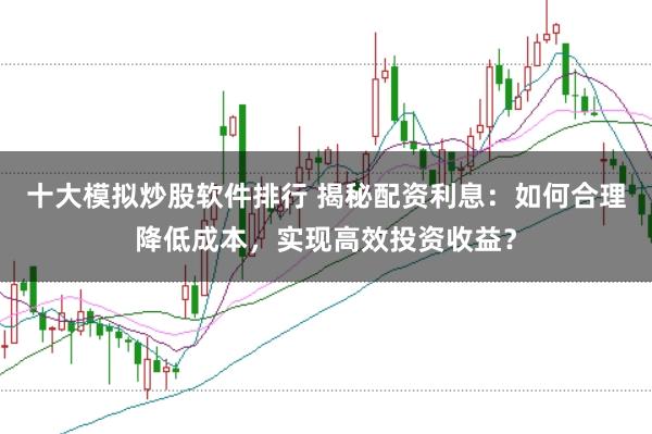 十大模拟炒股软件排行 揭秘配资利息：如何合理降低成本，实现高效投资收益？