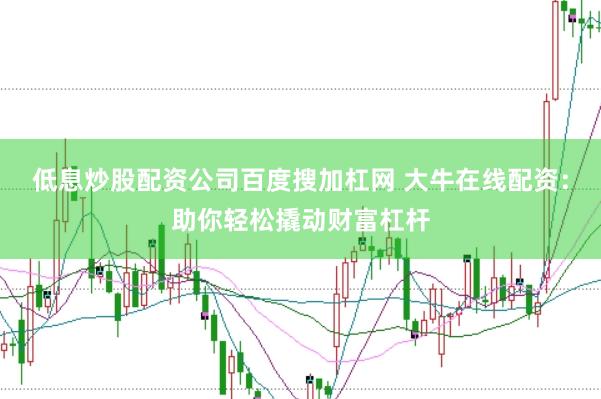 低息炒股配资公司百度搜加杠网 大牛在线配资：助你轻松撬动财富杠杆