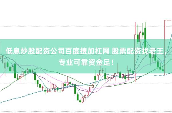 低息炒股配资公司百度搜加杠网 股票配资找老王，专业可靠资金足！