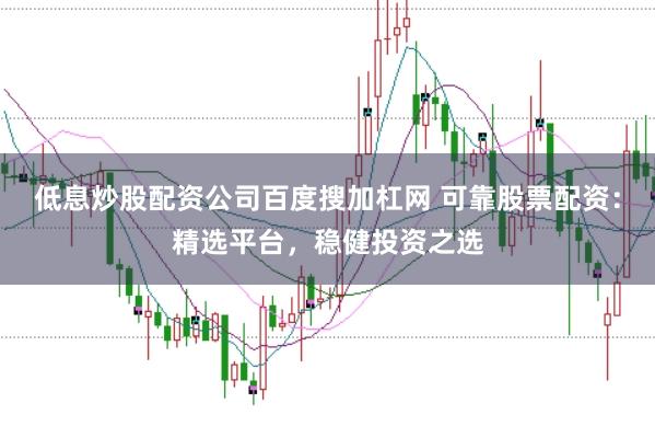 低息炒股配资公司百度搜加杠网 可靠股票配资：精选平台，稳健投资之选