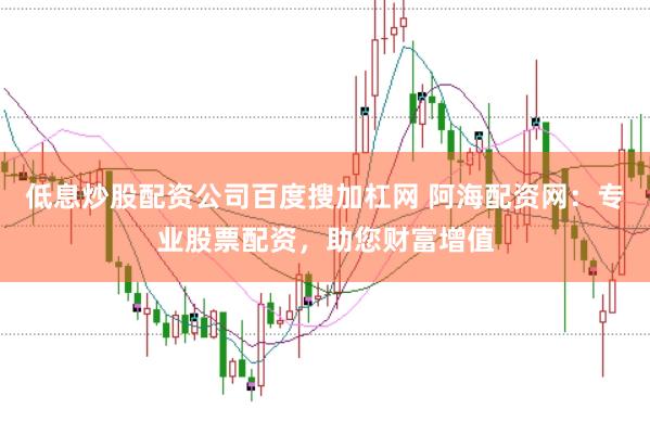 低息炒股配资公司百度搜加杠网 阿海配资网：专业股票配资，助您财富增值