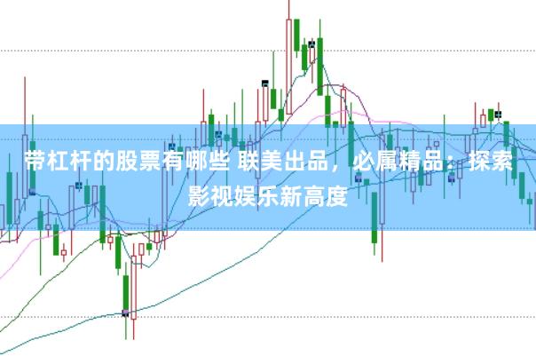 带杠杆的股票有哪些 联美出品，必属精品：探索影视娱乐新高度