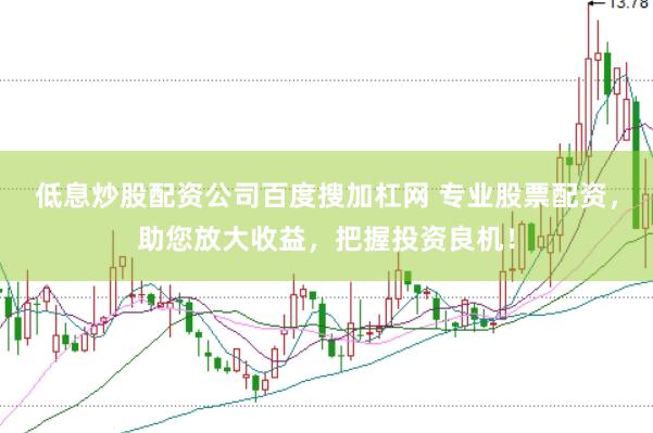 低息炒股配资公司百度搜加杠网 专业股票配资，助您放大收益，把握投资良机！