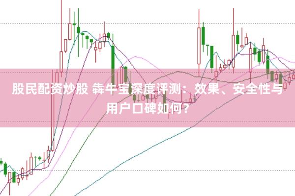 股民配资炒股 犇牛宝深度评测：效果、安全性与用户口碑如何？