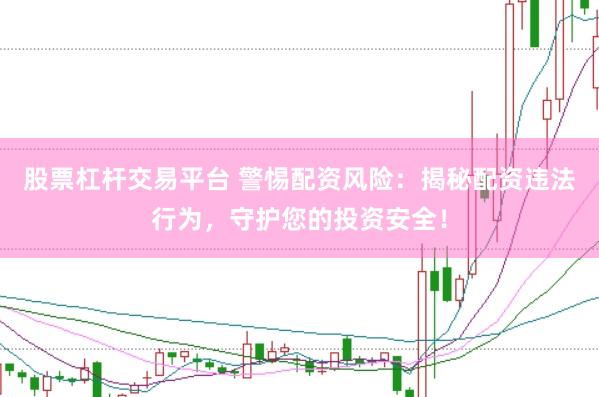股票杠杆交易平台 警惕配资风险：揭秘配资违法行为，守护您的投资安全！