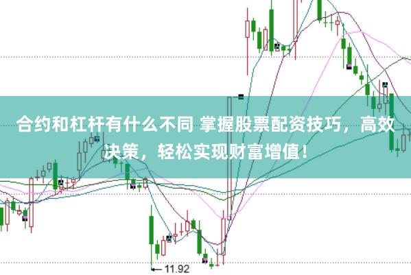 合约和杠杆有什么不同 掌握股票配资技巧，高效决策，轻松实现财富增值！