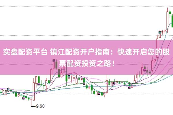 实盘配资平台 镇江配资开户指南：快速开启您的股票配资投资之路！