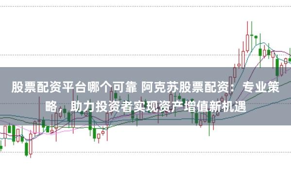 股票配资平台哪个可靠 阿克苏股票配资：专业策略，助力投资者实现资产增值新机遇