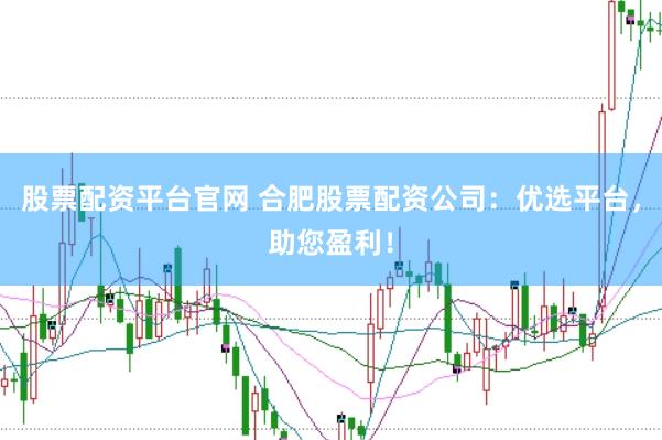 股票配资平台官网 合肥股票配资公司：优选平台，助您盈利！
