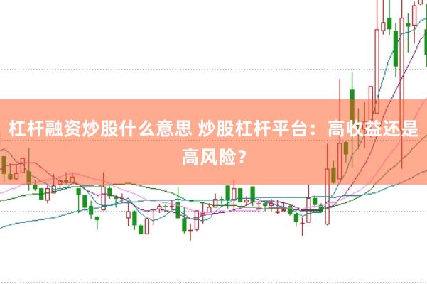 杠杆融资炒股什么意思 炒股杠杆平台：高收益还是高风险？