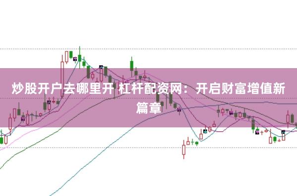 炒股开户去哪里开 杠杆配资网：开启财富增值新篇章
