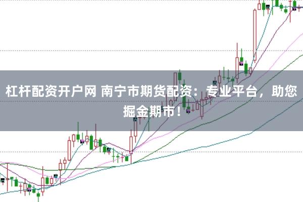 杠杆配资开户网 南宁市期货配资：专业平台，助您掘金期市！