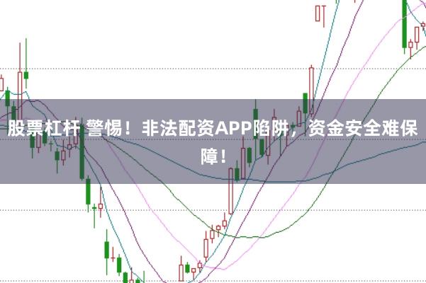 股票杠杆 警惕！非法配资APP陷阱，资金安全难保障！