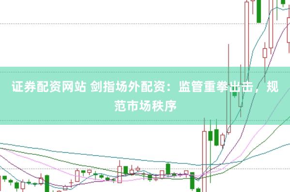 证券配资网站 剑指场外配资：监管重拳出击，规范市场秩序