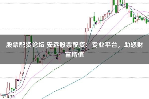股票配资论坛 安远股票配资：专业平台，助您财富增值