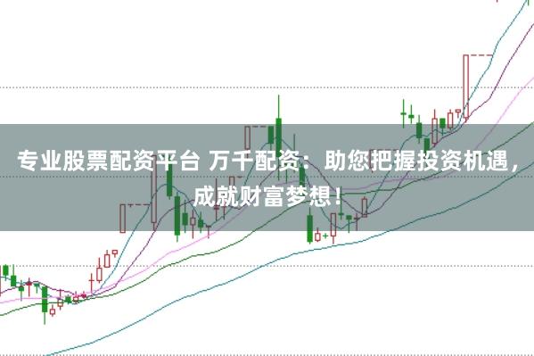 专业股票配资平台 万千配资：助您把握投资机遇，成就财富梦想！