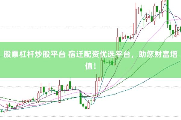 股票杠杆炒股平台 宿迁配资优选平台，助您财富增值！