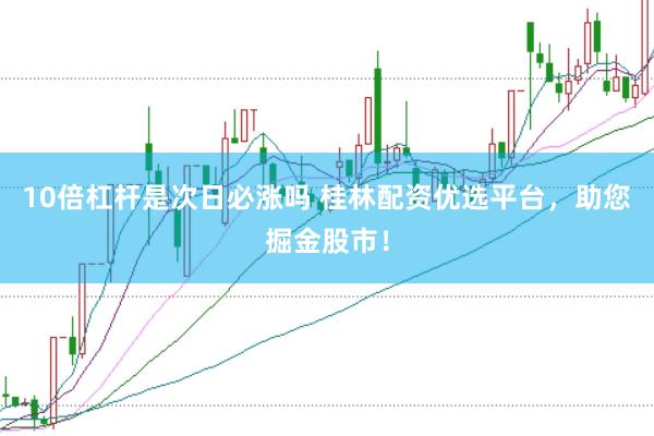 10倍杠杆是次日必涨吗 桂林配资优选平台，助您掘金股市！