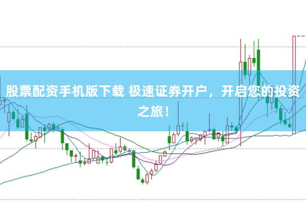 股票配资手机版下载 极速证券开户，开启您的投资之旅！