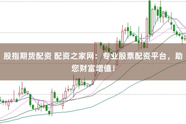 股指期货配资 配资之家网：专业股票配资平台，助您财富增值！