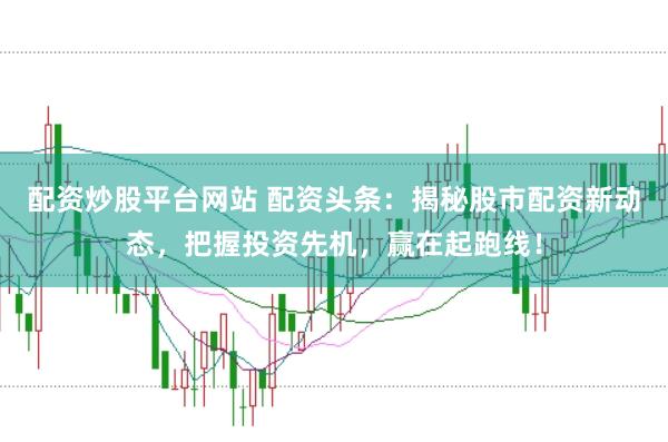 配资炒股平台网站 配资头条：揭秘股市配资新动态，把握投资先机，赢在起跑线！