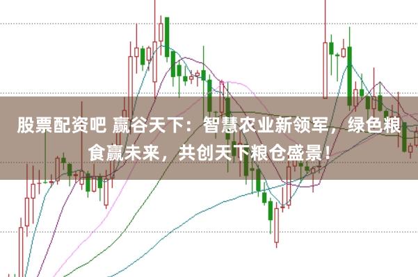 股票配资吧 赢谷天下：智慧农业新领军，绿色粮食赢未来，共创天下粮仓盛景！