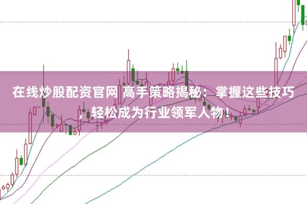 在线炒股配资官网 高手策略揭秘：掌握这些技巧，轻松成为行业领军人物！