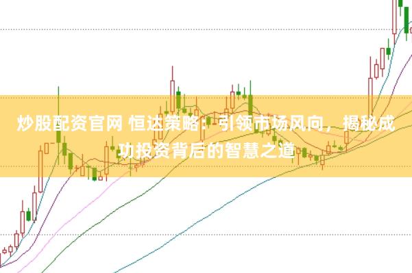 炒股配资官网 恒达策略：引领市场风向，揭秘成功投资背后的智慧之道