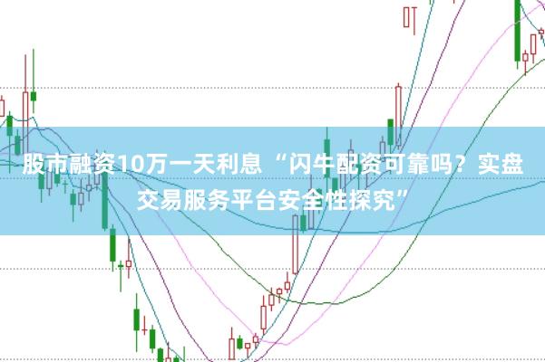 股市融资10万一天利息 “闪牛配资可靠吗？实盘交易服务平台安全性探究”