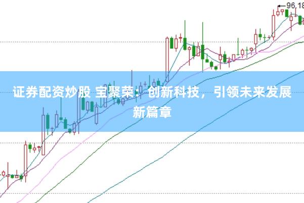 证券配资炒股 宝聚荣：创新科技，引领未来发展新篇章