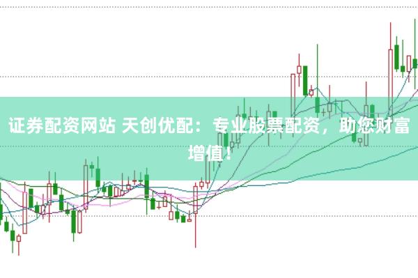 证券配资网站 天创优配：专业股票配资，助您财富增值！