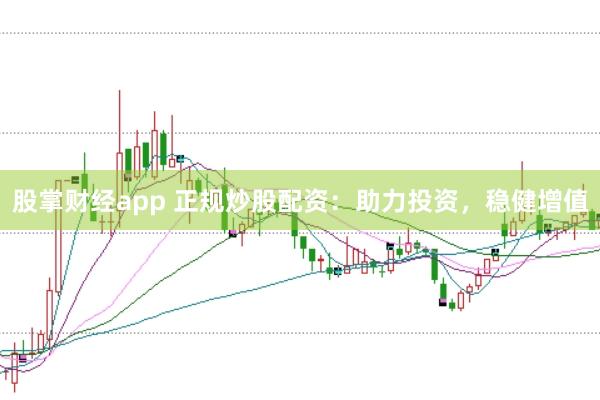 股掌财经app 正规炒股配资：助力投资，稳健增值